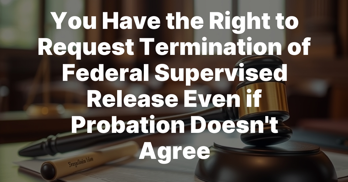 You Have the Right to Request Termination of Federal Supervised Release Even if Probation Doesn’t Agree